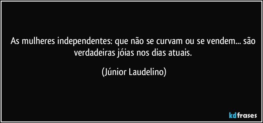 As mulheres independentes: que não se curvam ou se vendem... são verdadeiras jóias nos dias atuais. (Júnior Laudelino)