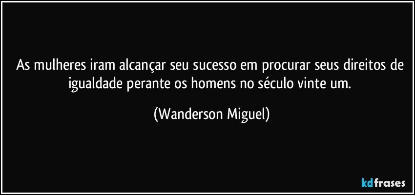 As mulheres iram alcançar seu sucesso em procurar seus direitos de igualdade perante os homens no século vinte um. (Wanderson Miguel)