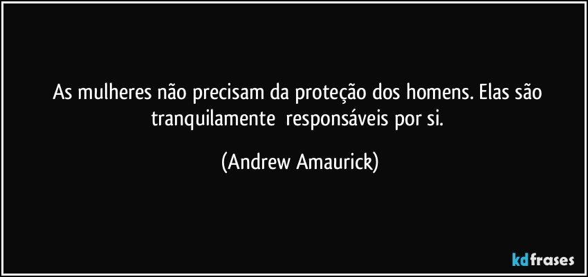 As mulheres não precisam da proteção dos homens. Elas são tranquilamente​ responsáveis por si. (Andrew Amaurick)