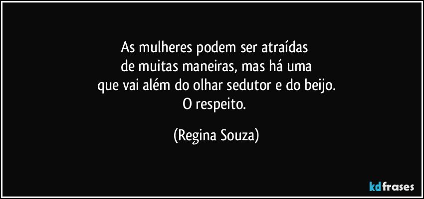 As mulheres podem ser atraídas 
de muitas maneiras, mas há uma
que vai além do olhar sedutor e do beijo.
O respeito. (Regina Souza)