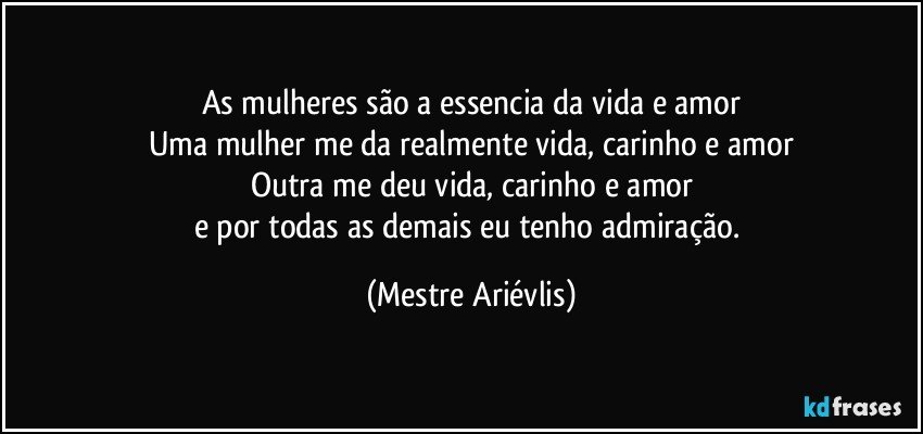 As mulheres são a essencia da vida e amor
Uma mulher me da realmente vida, carinho e amor
Outra me deu vida, carinho e amor
e por todas as demais eu tenho admiração. (Mestre Ariévlis)