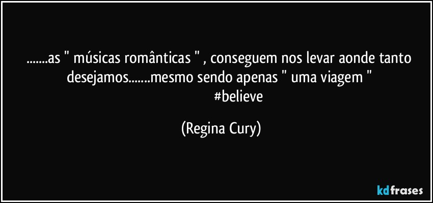 ...as  " músicas românticas " , conseguem nos levar aonde tanto desejamos...mesmo sendo  apenas " uma viagem " 
                                        #believe (Regina Cury)