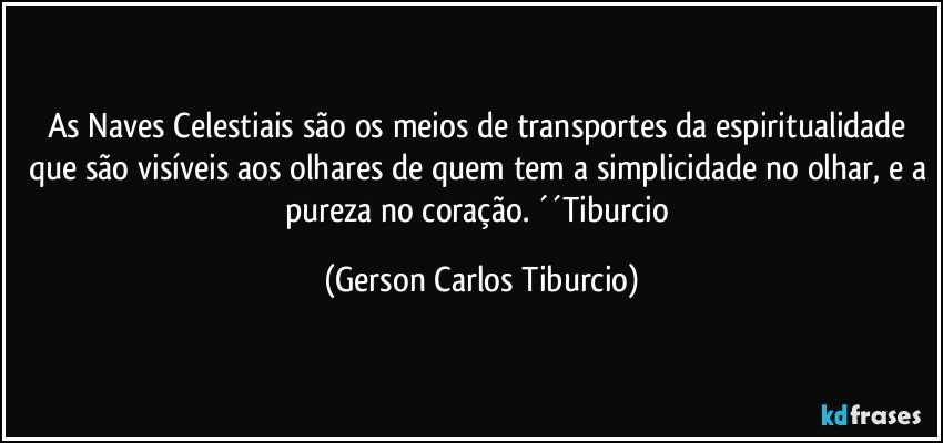 As Naves Celestiais são os meios de transportes da espiritualidade que são visíveis aos olhares de quem tem a simplicidade no olhar, e a pureza no coração. ´´Tiburcio (Gerson Carlos Tiburcio)