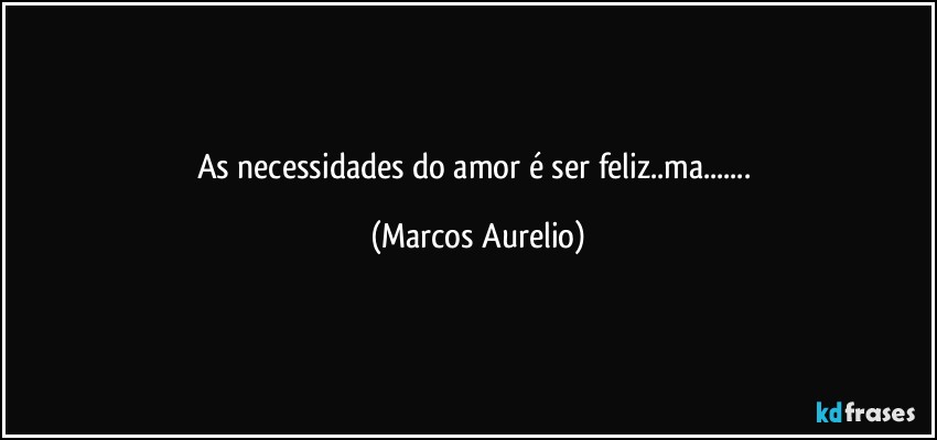 As necessidades do amor é ser feliz..ma... (Marcos Aurelio)
