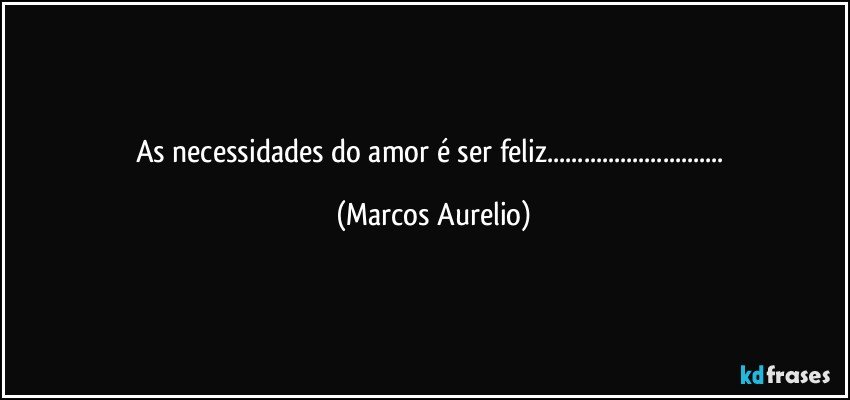 As necessidades do amor é ser feliz... (Marcos Aurelio)