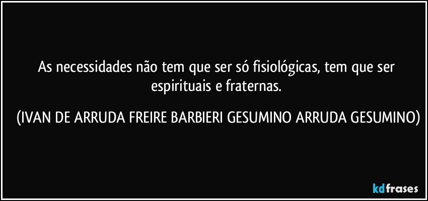 As necessidades não tem que ser só fisiológicas, tem que ser espirituais e fraternas. (IVAN DE ARRUDA FREIRE BARBIERI GESUMINO ARRUDA GESUMINO)