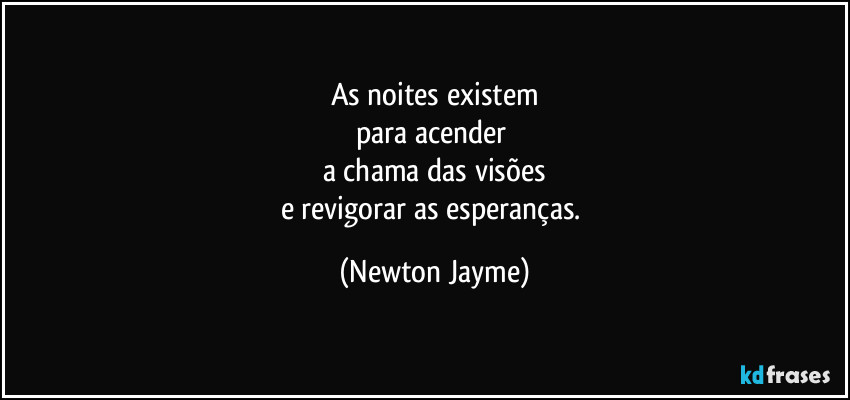 As noites existem
para acender 
a chama das visões
e revigorar as esperanças. (Newton Jayme)