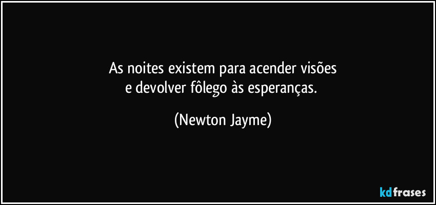 As noites existem para acender visões
e devolver fôlego às esperanças. (Newton Jayme)