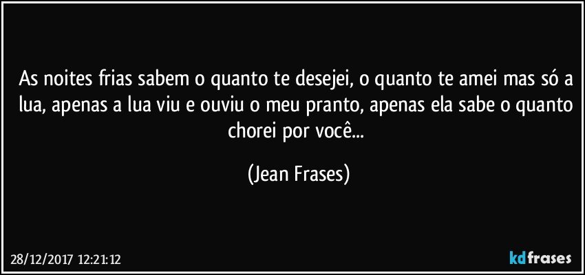 As noites frias sabem o quanto te desejei, o quanto te amei mas só a lua, apenas a lua viu e ouviu o meu pranto, apenas ela sabe o quanto chorei por você... (Jean Frases)