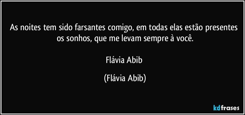 As noites tem sido farsantes comigo, em todas elas estão presentes os sonhos, que me levam sempre à você.

Flávia Abib (Flávia Abib)