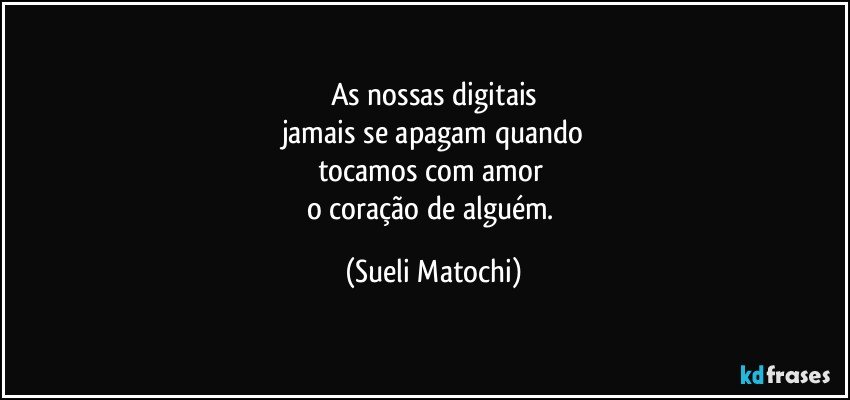 As nossas digitais
jamais se apagam quando
tocamos com amor 
o coração de alguém. (Sueli Matochi)