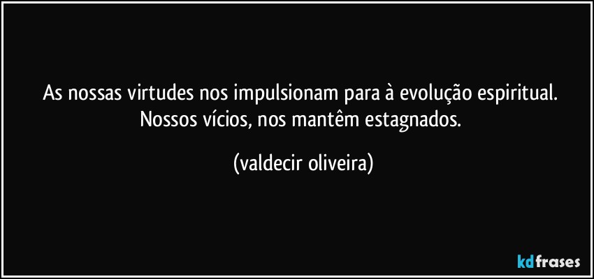 As nossas virtudes nos impulsionam para à evolução espiritual. Nossos vícios, nos mantêm estagnados. (valdecir oliveira)