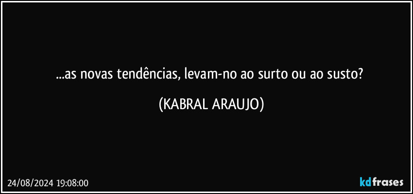 ...as novas tendências, levam-no ao surto ou ao susto? (KABRAL ARAUJO)