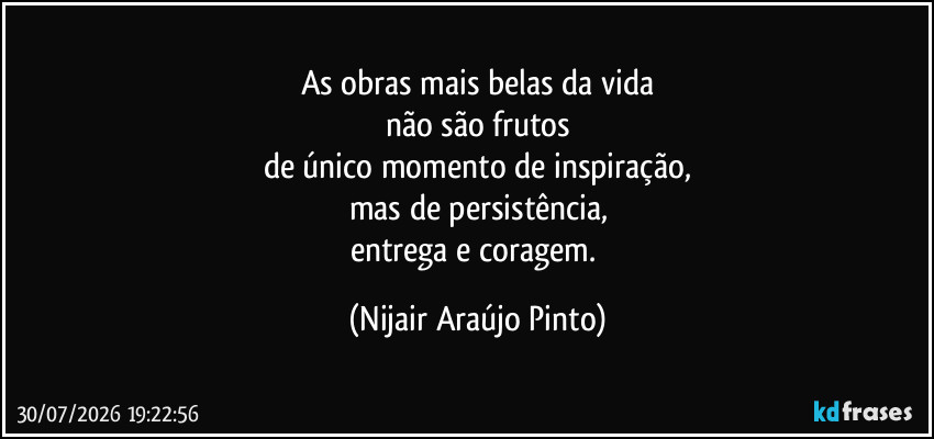 As obras mais belas da vida
não são frutos
de único momento de inspiração,
mas de persistência,
entrega e coragem. (Nijair Araújo Pinto)