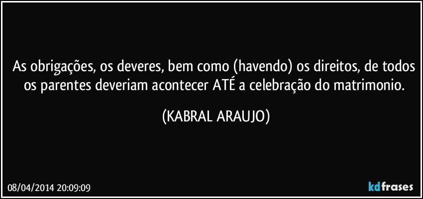 As obrigações, os deveres, bem como (havendo) os direitos, de todos os parentes deveriam acontecer ATÉ a celebração do matrimonio. (KABRAL ARAUJO)