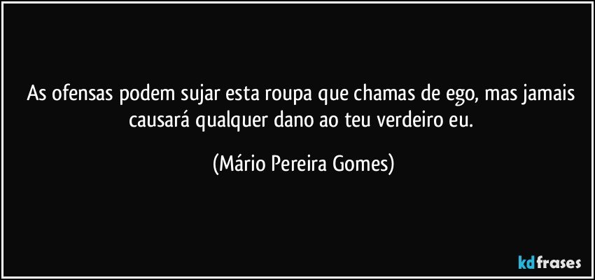 As ofensas podem sujar esta roupa que chamas de ego, mas jamais causará qualquer dano ao teu verdeiro eu. (Mário Pereira Gomes)