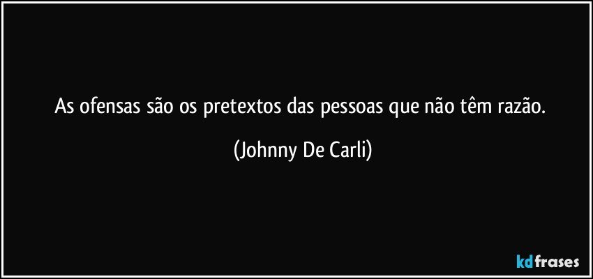 As ofensas são os pretextos das pessoas que não têm razão. (Johnny De Carli)