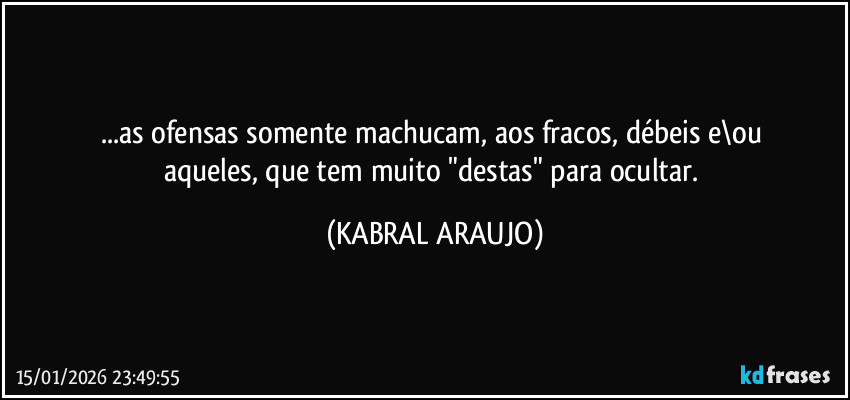 ...as ofensas somente machucam, aos fracos, débeis e\ou 
aqueles, que tem muito "destas" para ocultar. (KABRAL ARAUJO)
