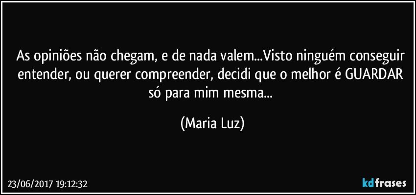 As opiniões não chegam, e de nada valem...Visto ninguém conseguir entender, ou querer compreender, decidi que o melhor é  GUARDAR só para mim mesma... (Maria Luz)