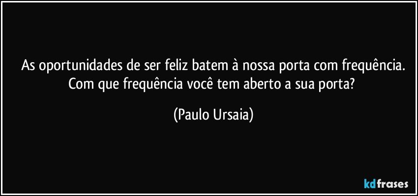 As oportunidades de ser feliz batem à nossa porta com frequência.
Com que frequência você tem aberto a sua porta? (Paulo Ursaia)