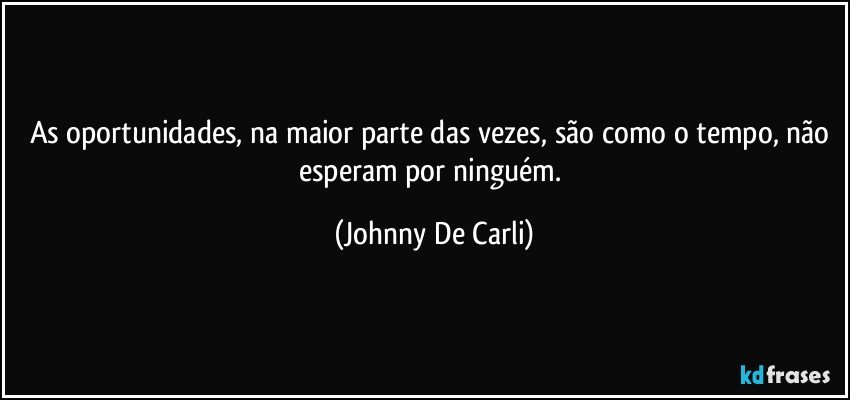 As oportunidades, na maior parte das vezes, são como o tempo, não esperam por ninguém. (Johnny De Carli)