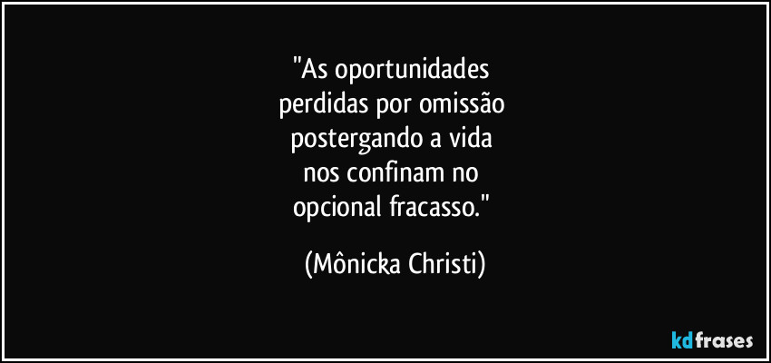 "As oportunidades 
perdidas por omissão 
postergando a vida 
nos confinam no 
opcional fracasso." (Mônicka Christi)