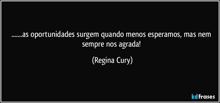 ...as oportunidades surgem quando menos esperamos, mas nem sempre nos agrada! (Regina Cury)