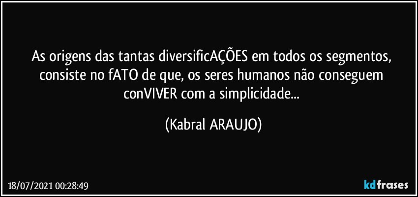 As origens das tantas diversificAÇÕES em todos os segmentos, consiste no fATO de que, os seres humanos não conseguem conVIVER com a simplicidade... (KABRAL ARAUJO)