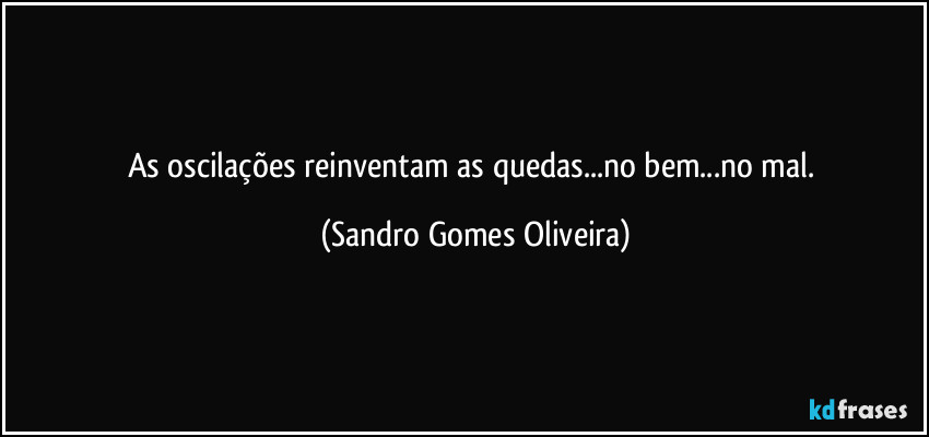 As oscilações reinventam as quedas...no bem...no mal. (Sandro Gomes Oliveira)