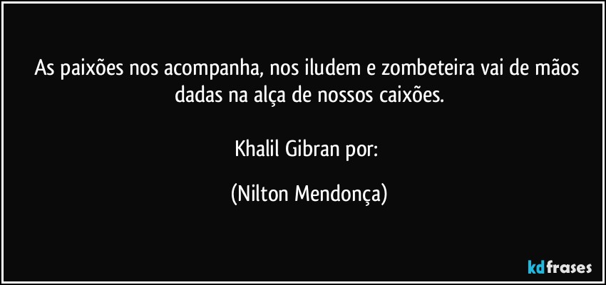 As paixões nos acompanha, nos iludem e zombeteira vai de mãos dadas na alça de nossos caixões.

Khalil Gibran por: (Nilton Mendonça)