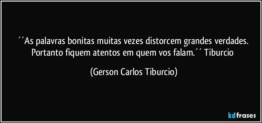 ´´As palavras bonitas muitas vezes distorcem grandes verdades. Portanto fiquem atentos em quem vos falam.´´ Tiburcio (Gerson Carlos Tiburcio)