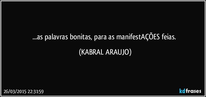 ...as palavras bonitas, para as manifestAÇÕES feias. (KABRAL ARAUJO)