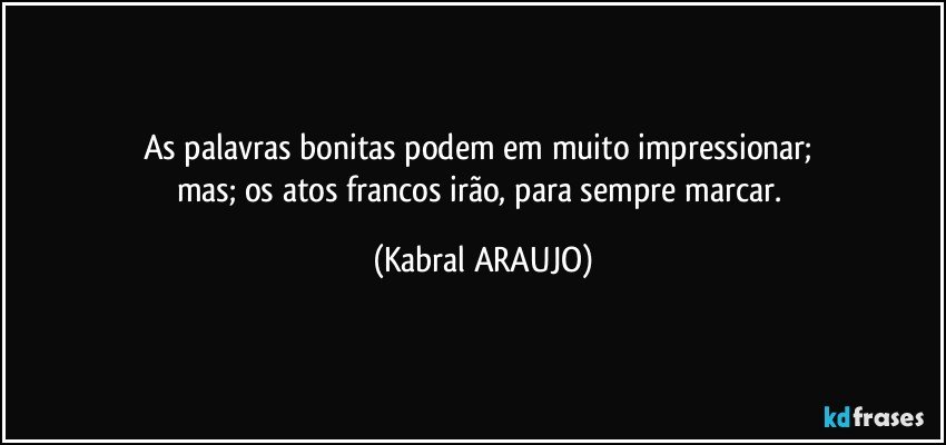 As palavras bonitas podem em muito impressionar; 
mas; os atos francos irão, para sempre marcar. (KABRAL ARAUJO)