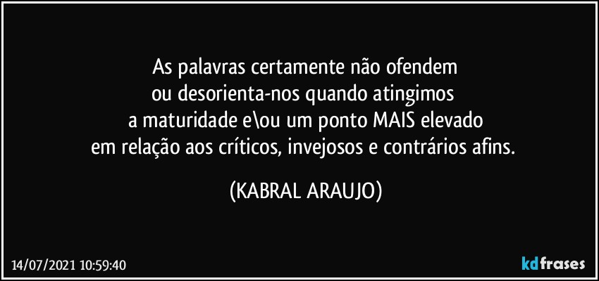 As palavras certamente não ofendem
ou desorienta-nos quando atingimos 
a maturidade e\ou um ponto MAIS elevado
em relação aos críticos, invejosos e contrários afins. (KABRAL ARAUJO)