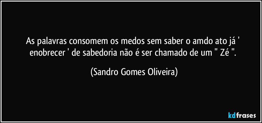 As palavras consomem os medos sem saber o amdo ato já ' enobrecer ' de sabedoria não é ser chamado de um " Zé ". (Sandro Gomes Oliveira)