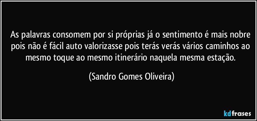 As palavras consomem por si próprias já o sentimento é mais nobre pois não é fácil auto valorizasse pois terás verás vários caminhos ao mesmo toque ao mesmo itinerário naquela mesma estação. (Sandro Gomes Oliveira)