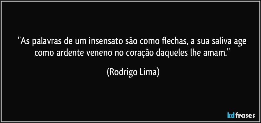 "As palavras de um insensato são como flechas, a sua saliva age como ardente veneno no coração daqueles lhe amam." (Rodrigo Lima)