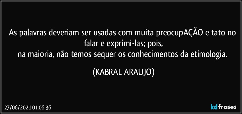 As palavras deveriam ser usadas com muita preocupAÇÃO e tato no falar e exprimi-las; pois,
na maioria, não temos sequer os conhecimentos da etimologia. (KABRAL ARAUJO)