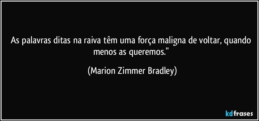 As palavras ditas na raiva têm uma força maligna de voltar, quando menos as queremos." (Marion Zimmer Bradley)