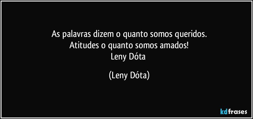 As palavras dizem o quanto somos queridos.
Atitudes o quanto somos amados!
Leny Dóta (Leny Dóta)