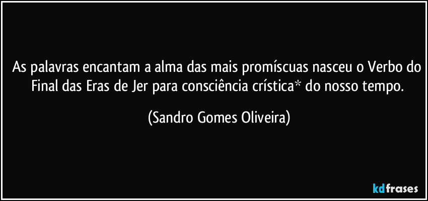 As palavras encantam a alma das mais promíscuas nasceu o Verbo do Final das Eras de Jer para consciência crística* do nosso tempo. (Sandro Gomes Oliveira)