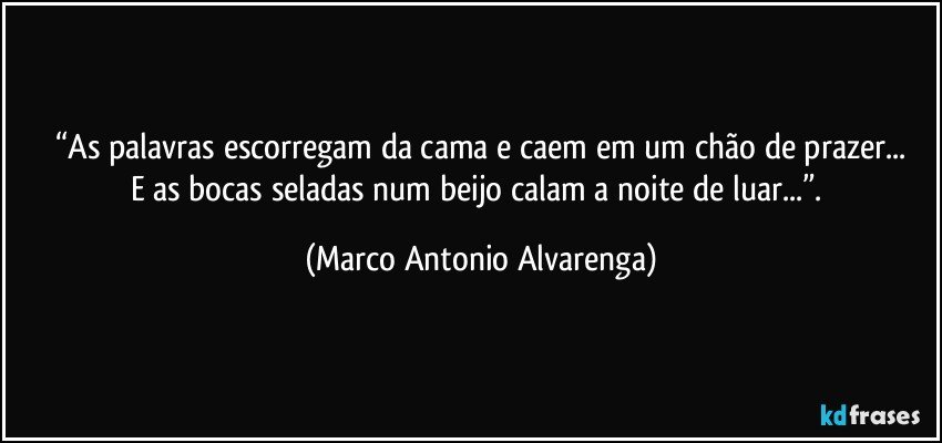 “As palavras escorregam da cama e caem em um chão de prazer...
E as bocas seladas num beijo calam a noite de luar...”. (Marco Antonio Alvarenga)