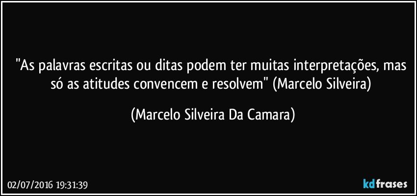 "As palavras escritas ou ditas podem ter muitas interpretações, mas só as atitudes convencem e resolvem" (Marcelo Silveira) (Marcelo Silveira Da Camara)