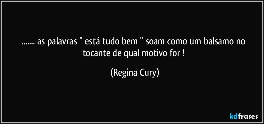 ... as palavras   " está tudo bem " soam como um balsamo  no tocante de qual  motivo  for ! (Regina Cury)