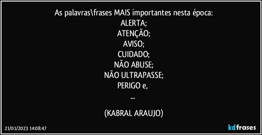 As palavras\frases MAIS importantes nesta época:
ALERTA;
ATENÇÃO;
AVISO;
CUIDADO;
NÃO ABUSE;
NÃO ULTRAPASSE;
PERIGO e, 
... (KABRAL ARAUJO)