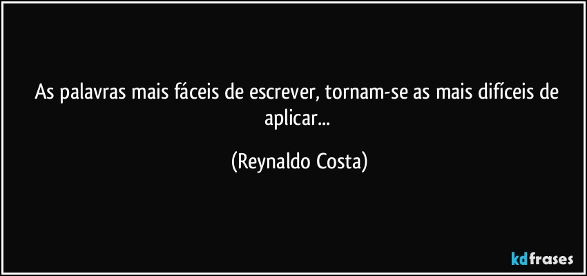As palavras mais fáceis de escrever, tornam-se as mais difíceis de aplicar... (Reynaldo Costa)