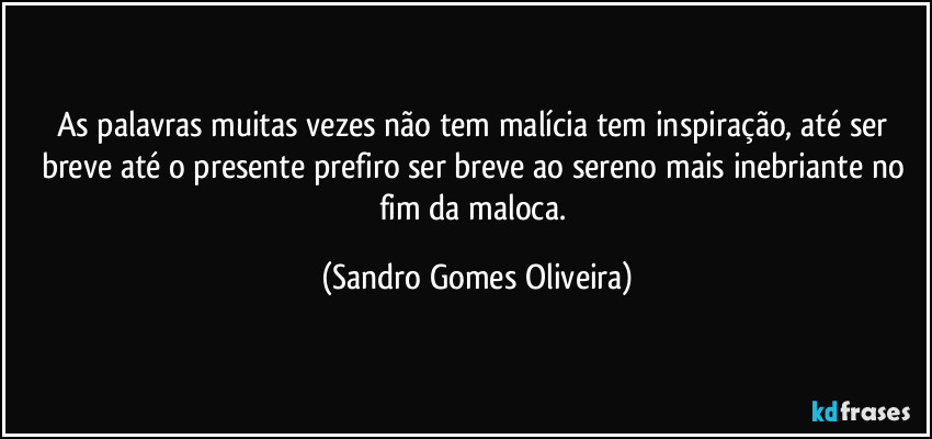 As palavras muitas vezes não tem malícia tem inspiração, até ser breve até o presente prefiro ser breve ao sereno mais inebriante no fim da maloca. (Sandro Gomes Oliveira)