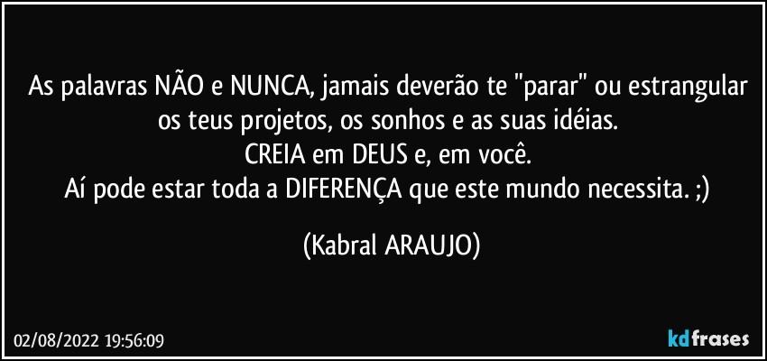 As palavras NÃO e NUNCA, jamais deverão te "parar" ou estrangular os teus projetos, os sonhos e as suas idéias. 
CREIA em DEUS e, em você. 
Aí pode estar toda a DIFERENÇA que este mundo necessita.  ;) (KABRAL ARAUJO)