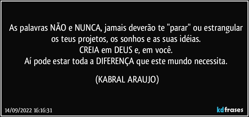 As palavras NÃO e NUNCA, jamais deverão te "parar" ou estrangular os teus projetos, os sonhos e as suas idéias. 
CREIA em DEUS e, em você. 
Aí pode estar toda a DIFERENÇA que este mundo necessita. (KABRAL ARAUJO)