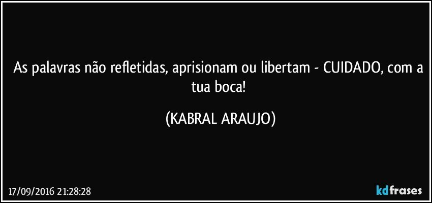 As palavras não refletidas, aprisionam ou libertam - CUIDADO, com a tua boca! (KABRAL ARAUJO)